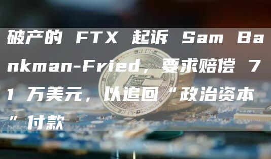 破产的 FTX 起诉 Sam Bankman-Fried,要求赔偿 71 万美元,以追回“政治资本”付款