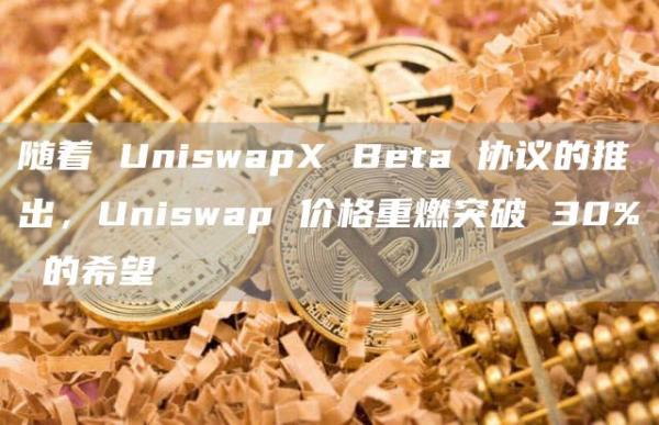 随着 UniswapX Beta 协议的推出，Uniswap 价格重燃突破 30% 的希望