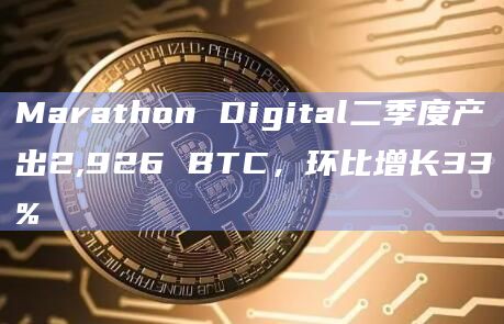 Marathon Digital二季度产出2,926 BTC，环比增长33%