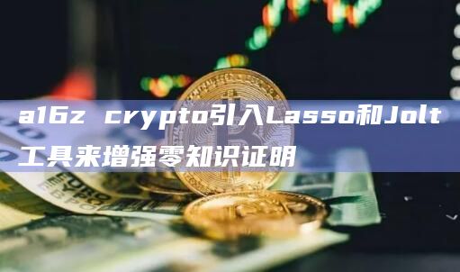 a16z crypto引入Lasso和Jolt工具来增强零知识证明