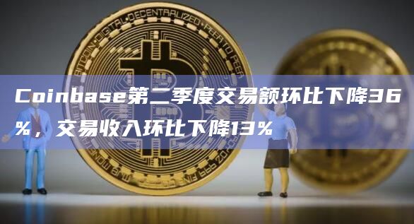 Coinbase第二季度交易额环比下降36%,交易收入环比下降13%