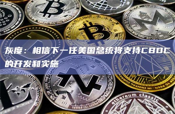 灰度：相信下一任美国总统将支持CBDC的开发和实施
