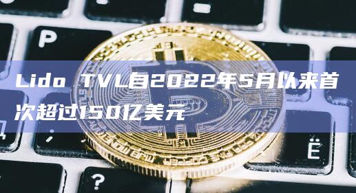 Lido TVL自2022年5月以来首次超过150亿美元