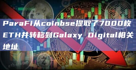 ParaFi从coinbse提取了7000枚ETH并转移到Galaxy Digital相关地址