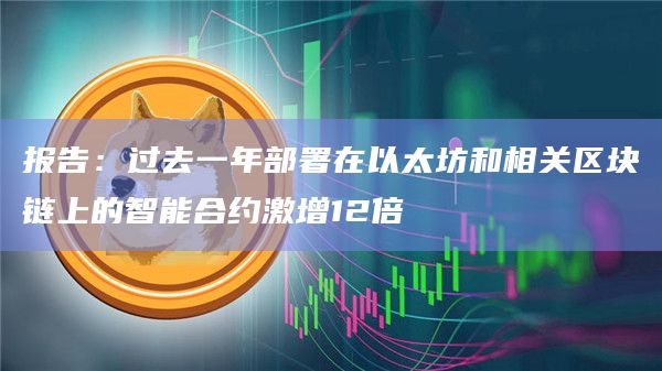 报告：过去一年部署在以太坊和相关区块链上的智能合约激增12倍