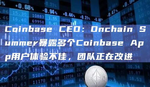 Coinbase CEO:Onchain Summer暴露多个Coinbase App用户体验不佳,团队正在改进