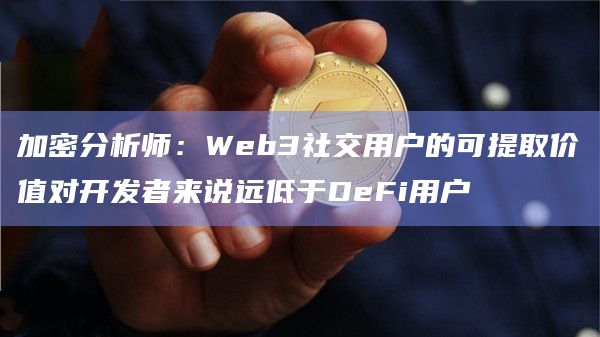 加密分析师：Web3社交用户的可提取价值对开发者来说远低于DeFi用户