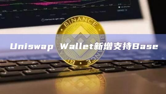 Uniswap Wallet新增支持Base