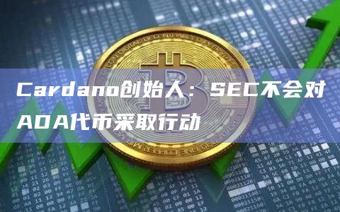 Cardano创始人:SEC不会对ADA代币采取行动