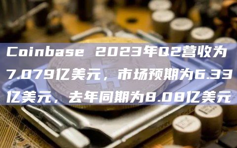 Coinbase 2023年Q2营收为7.079亿美元，市场预期为6.33亿美元，去年同期为8.08亿美元