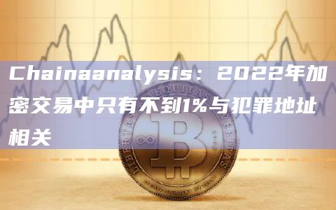 Chainaanalysis：2022年加密交易中只有不到1%与犯罪地址相关