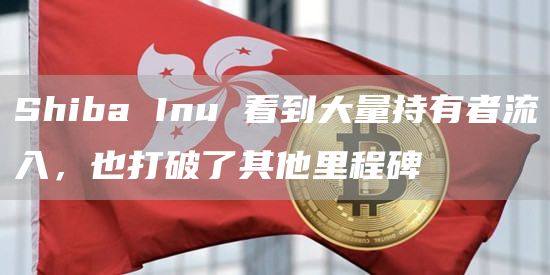 Shiba Inu 看到大量持有者流入，也打破了其他里程碑