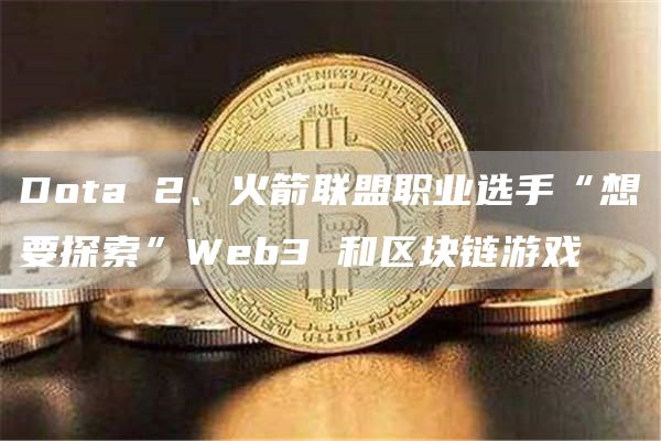 Dota 2、火箭联盟职业选手“想要探索”Web3 和区块链游戏