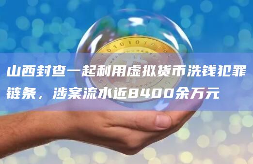 山西封查一起利用虚拟货币洗钱犯罪链条，涉案流水近8400余万元