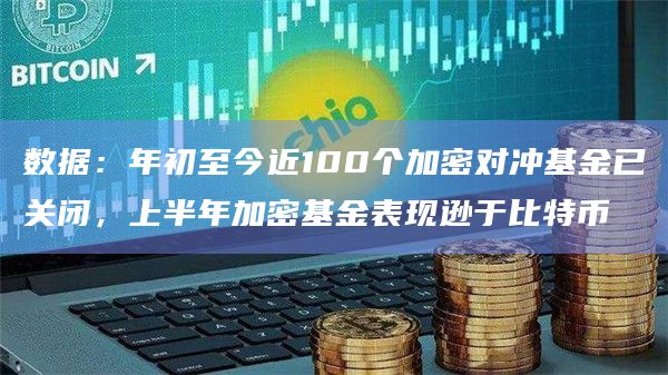 数据：年初至今近100个加密对冲基金已关闭，上半年加密基金表现逊于比特币