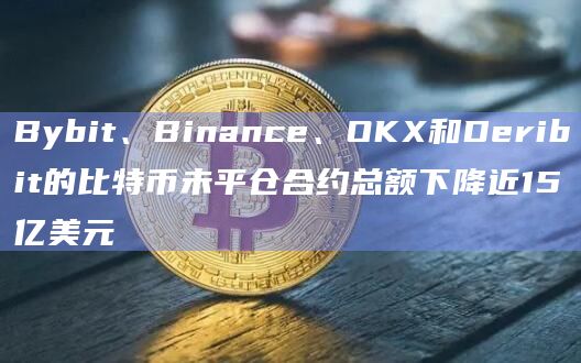 Bybit、Binance、OKX和Deribit的比特币未平仓合约总额下降近15亿美元