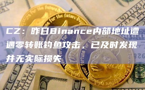 CZ:昨日Binance内部地址遭遇零转账钓鱼攻击,已及时发现并无实际损失