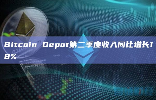 Bitcoin Depot第二季度收入同比增长18%