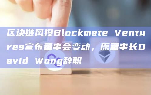 区块链风投Blockmate Ventures宣布董事会变动,原董事长David Wong辞职