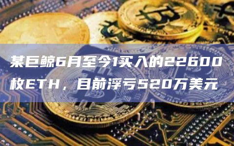 某巨鲸6月至今1买入的22600枚ETH，目前浮亏520万美元