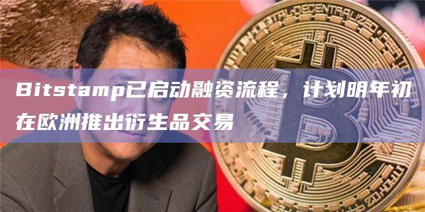 Bitstamp已启动融资流程，计划明年初在欧洲推出衍生品交易