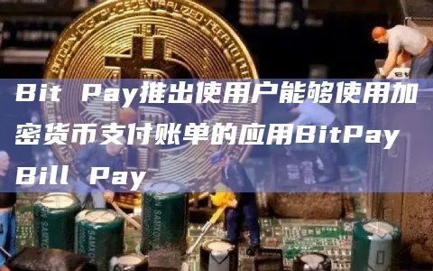 Bit Pay推出使用户能够使用加密货币支付账单的应用BitPay Bill Pay