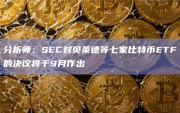 分析师：SEC对贝莱德等七家比特币ETF的决议将于9月作出