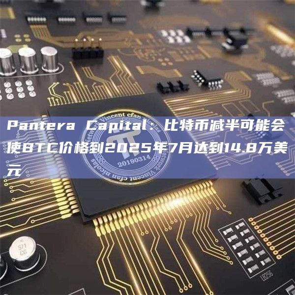 Pantera Capital：比特币减半可能会使BTC价格到2025年7月达到14.8万美元