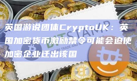 英国游说团体CryptoUK：英国加密货币激励禁令可能会迫使加密企业迁出该国