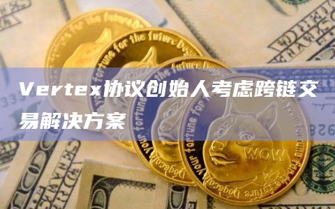 Vertex协议创始人考虑跨链交易解决方案
