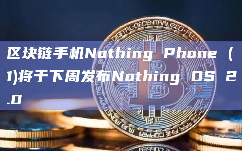 区块链手机Nothing Phone (1)将于下周发布Nothing OS 2.0
