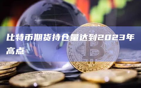 比特币期货持仓量达到2023年高点