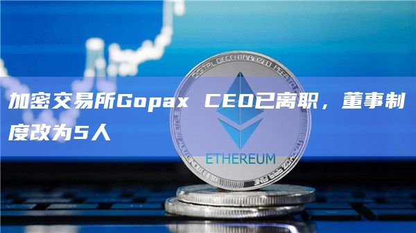 加密交易所Gopax CEO已离职，董事制度改为5人