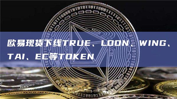 欧易现货下线TRUE、LOON、WING、TAI、EC等TOKEN