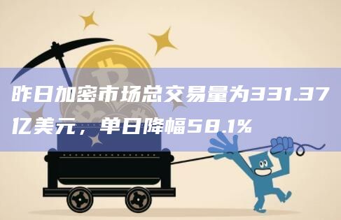 昨日加密市场总交易量为331.37亿美元，单日降幅58.1%