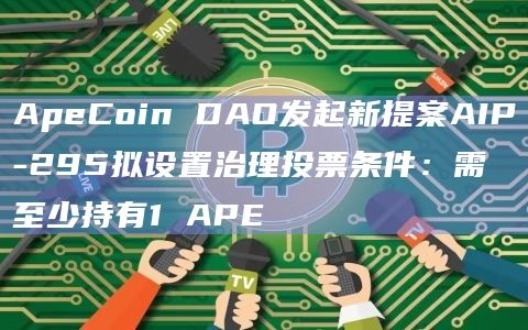 ApeCoin DAO发起新提案AIP-295拟设置治理投票条件：需至少持有1 APE