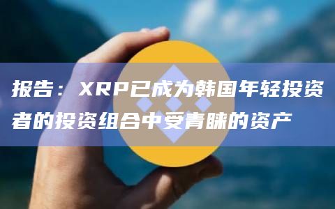 报告：XRP已成为韩国年轻投资者的投资组合中受青睐的资产
