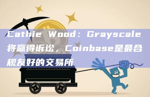 Cathie Wood：Grayscale将赢得诉讼，Coinbase是最合规友好的交易所