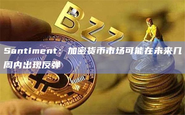 Santiment：加密货币市场可能在未来几周内出现反弹