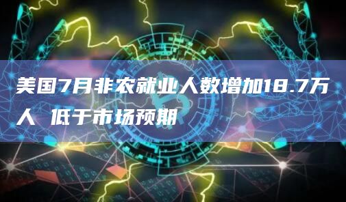 美国7月非农就业人数增加18.7万人 低于市场预期