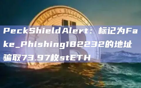 PeckShieldAlert：标记为Fake_Phishing182232的地址骗取73.97枚stETH