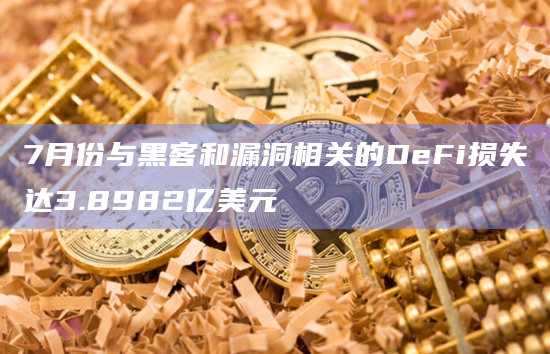 7月份与黑客和漏洞相关的DeFi损失达3.8982亿美元