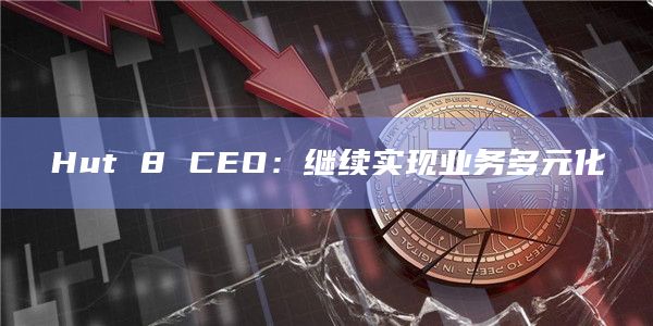 Hut 8 CEO：继续实现业务多元化