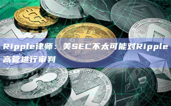 Ripple律师：美SEC不太可能对Ripple高管进行审判