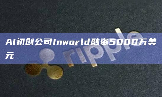 AI初创公司Inworld融资5000万美元