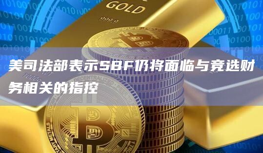 美司法部表示SBF仍将面临与竞选财务相关的指控