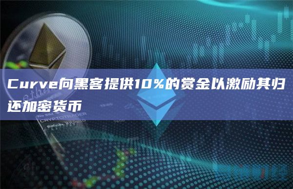 Curve向黑客提供10%的赏金以激励其归还加密货币