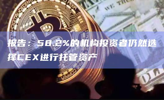 报告：58.2%的机构投资者仍然选择CEX进行托管资产