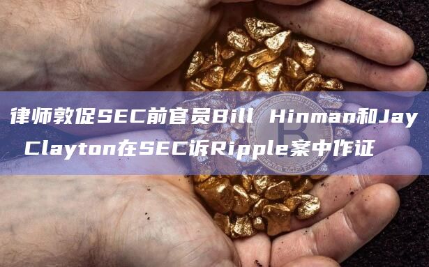 律师敦促SEC前官员Bill Hinman和Jay Clayton在SEC诉Ripple案中作证