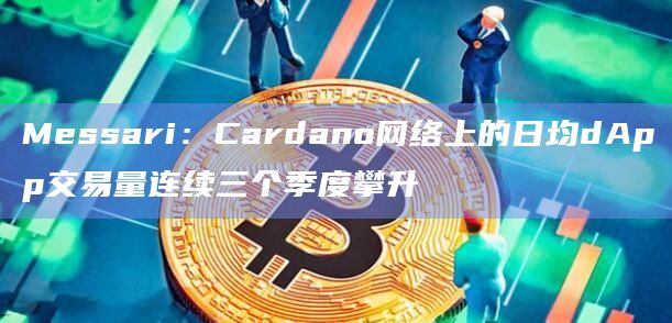 Messari:Cardano网络上的日均dApp交易量连续三个季度攀升